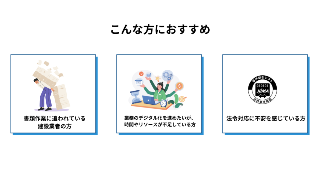 こんな方におすすめ

書類作業に追われている建設業者の方

業務のデジタル化を進めたいが、時間やリソースが不足している方

法令対応に不安を感じている方